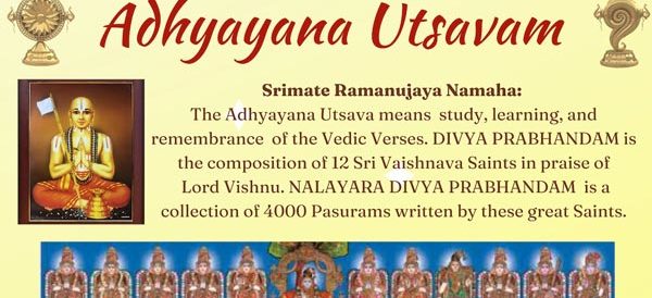 Srimate Ramanujaya Namaha: The Adhyayana Utsava means study, learning, and remembrance of the Vedic Verses. DIVYA PRABHANDAM is the composition of 12 Sri Vaishnava Saints in praise of Lord Vishnu. NALAYARA DIVYA PRABHANDAM is a collection of 4000 Pasurams written by these great Saints. During the Adhyayana Utsavam, Songs of Alwars will be rendered and concluded with Poornahuti on Sunday 22nd Jan 2023. Wednesday, 18th Jan - Sunday, 22nd Jan 2023 Wednesday, Thursday & Friday 18th, 19th, 20th Jan 2023 Morning: 10:00 am- 11:00 am Evening: 6:00 pm -7:00 pm Saturday 21st Jan 2023 Morning: 10:30 am - 12:00 noon Sunday 22nd Jan 2023 Morning: 12:00 noon - 1:00 pm Evening: 5:00 pm - 7:00 pm Sattumurai & Poornahuti followed by Arati