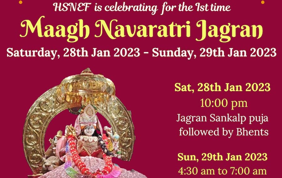 HSNEF is celebrating for the Ist time Maagh Navaratri Jagran Saturday, 28th Jan 2023 - Sunday, 29th Jan 2023 Sat, 28th Jan 2023 10:00 pm Jagran Sankalp puja followed by Bhents Sun, 29th Jan 2023 4:30 am to 7:00 am Tararani Katha followed by Kanya pujan Arati and Prashad (Breakfast) SPONSORSHIP: $101 Chalo Bhulava Aaya Hai... Mata Ne Bulaya Hai! Jai Mata Di