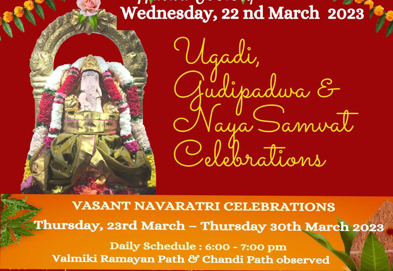Wednesday, 22 nd March 2023 9:30- 10:30 am: Ugadi, Gudipadwa & Naya Samvat Special Ganesh Abhishek 10:30 -11:30 am: Shrinagar followed by Arati 5:00 - 6;00 pm: Vasant Navaratri Begins, Kalasha Sthapana & Pooja 6:00 - 6:30pm: Panchanga Pooja & Panchanga Shravanam Sarvadarshan 6.30 - 9.00 pm 8 6.30, 7.30 and 8.30 pm Arati VASANT NAVARATRI CELEBRATIONS Thursday, 23rd March - Thursday 30th March 2023