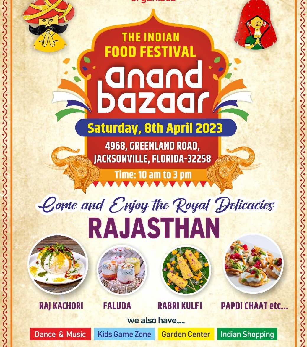 THE INDIAN FOOD FESTIVAL anand bazaar Saturday, 8th April 2023 4968, GREENLAND ROAD, JACKSONVILLE, FLORIDA-32258 Time: 10 am to 3 pm Come and Enjoy the Royal Delicacies RAJASTHAN RAJ KACHORI FALUDA RABRI KULFI PAPDI CHAAT etc. Dance & Music we also have..... Kids Game Zone Garden Center Indian Shopping