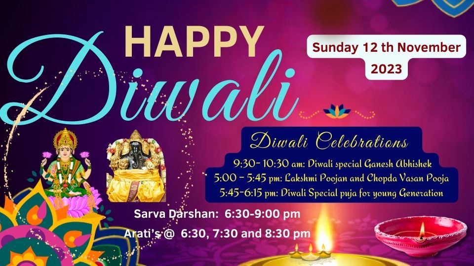 HAPPY Sunday 12 th November 2023 )iwali Diwali Celebrations 9:30 - 10:30 am: Diwali special Ganesh Abhishek 5:00 - 5:45 pm: Lakshmi Poojan and Chopda Vasan Pooja 5:45-6:15 pm: Diwali Special puja for young Generation Sarva Darshan: 6:30-9:00 pm rati's @ 6:30, 7:30 and 8:30 pm