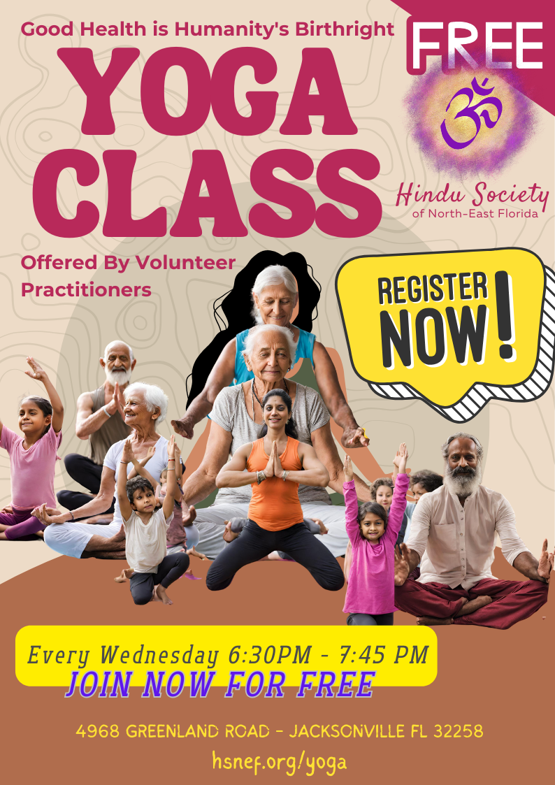 Good Health is Humanity's Birthright FREE YOGA CLASS Hindu Society of North-East Florida Offered By Volunteer Practitioners REGISTER NOW! Every Wednesday 6:30PM - 7:45 PM JOIN NOW FOR FREE 4968 GREENLAND ROAD - JACKSONVILLE FL 32258 hsnef.org/yoga